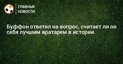 Джанлуиджи Буффон - Ли Он - Буффон ответил на вопрос, считает ли он себя лучшим вратарем в истории - bombardir.ru