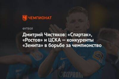 Дмитрий Чистяков: «Спартак», «Ростов» и ЦСКА — конкуренты «Зенита» в борьбе за чемпионство