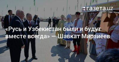 «Русь и Узбекистан были и будут вместе всегда» — Шавкат Мирзиёев