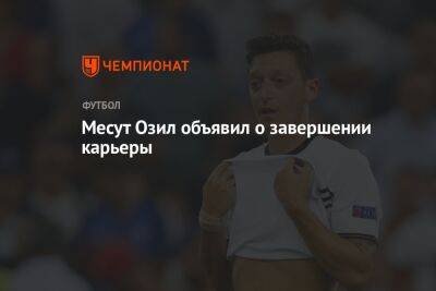 Месут Озил - Месут Озил объявил о завершении карьеры - championat.com - Германия - Мадрид