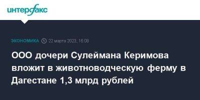 ООО дочери Сулеймана Керимова вложит в животноводческую ферму в Дагестане 1,3 млрд рублей