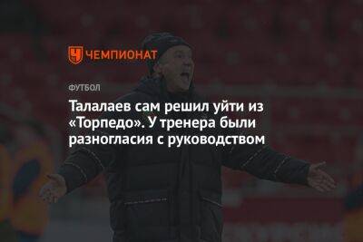 Талалаев сам решил уйти из «Торпедо». У тренера были разногласия с руководством