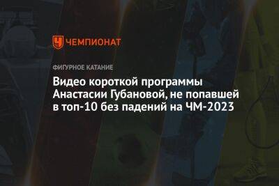 Видео короткой программы Анастасии Губановой, не попавшей в топ-10 без падений на ЧМ-2023