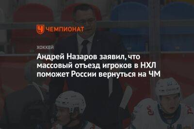 Андрей Назаров заявил, что массовый отъезд игроков в НХЛ поможет России вернуться на ЧМ