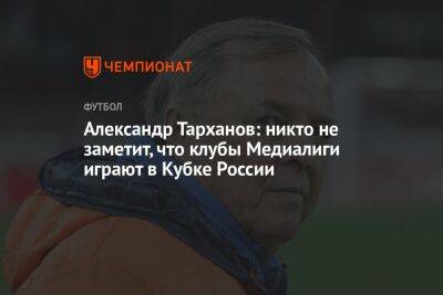 Александр Тарханов: никто не заметит, что клубы Медиалиги играют в Кубке России