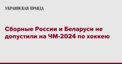Сборные России и Беларуси не допустили на ЧМ-2024 по хоккею