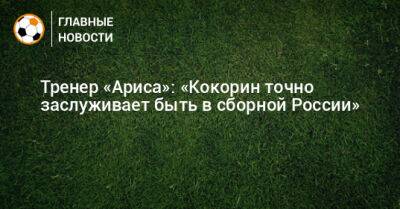 Тренер «Ариса»: «Кокорин точно заслуживает быть в сборной России»