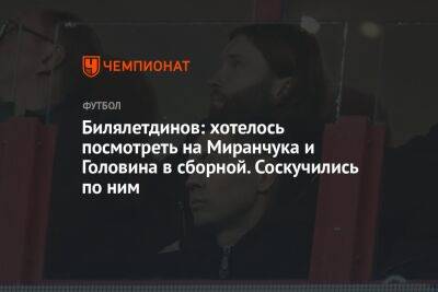Билялетдинов: хотелось посмотреть на Миранчука и Головина в сборной. Соскучились по ним