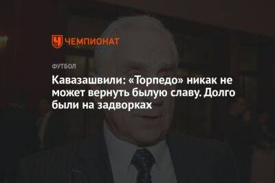 Анзор Кавазашвили - Кавазашвили: «Торпедо» никак не может вернуть былую славу. Долго были на задворках - championat.com