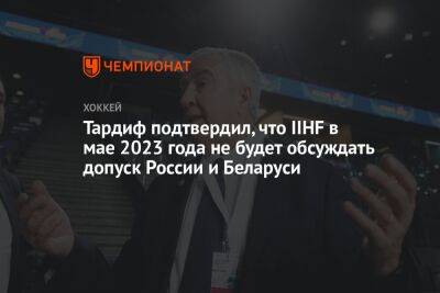 Люк Тардиф - Тардиф подтвердил, что IIHF в мае 2023 года не будет обсуждать допуск России и Беларуси - championat.com - Россия - Украина - Санкт-Петербург - Новосибирск - Белоруссия - Омск