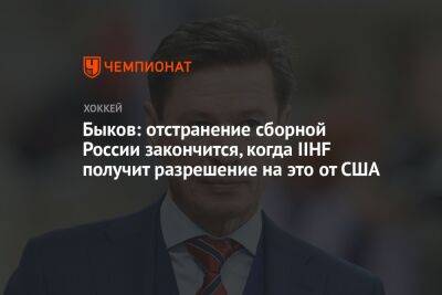 Быков: отстранение сборной России закончится, когда IIHF получит разрешение на это от США