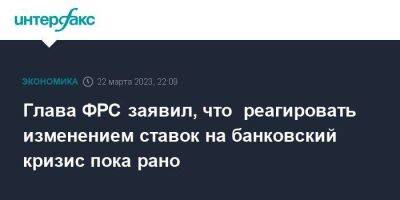 Глава ФРС заявил, что реагировать изменением ставок на банковский кризис пока рано