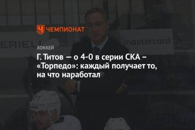 Герман Титов - Г. Титов — о 4-0 в серии СКА — «Торпедо»: каждый получает то, на что наработал - championat.com - Нижний Новгород