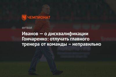 Иванов — о дисквалификации Гончаренко: отлучать главного тренера от команды – неправильно
