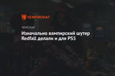 Изначально вампирский шутер Redfall делали и для PS5