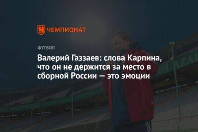 Валерий Газзаев: слова Карпина, что он не держится за место в сборной России — это эмоции