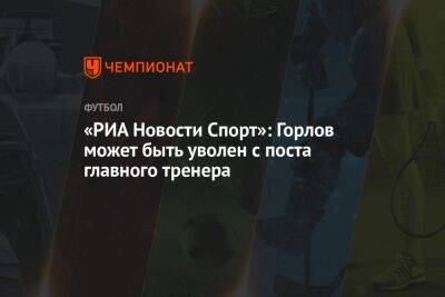 «РИА Новости Спорт»: Горлов может быть уволен с поста главного тренера