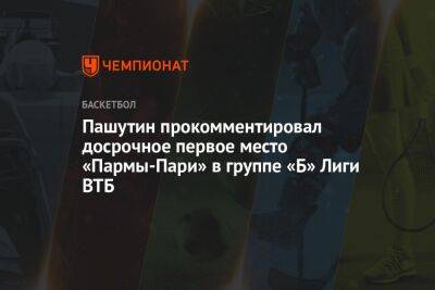 Пашутин прокомментировал досрочное первое место «Пармы-Пари» в группе «Б» Лиги ВТБ