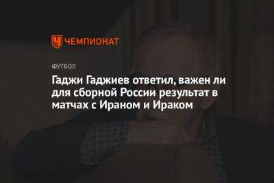 Гаджи Гаджиев ответил, важен ли для сборной России результат в матчах с Ираном и Ираком