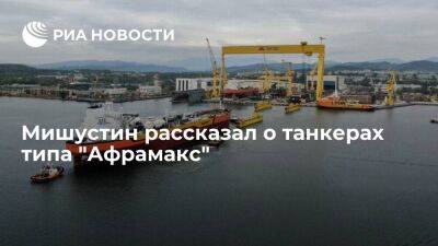 Мишустин: в 2022 году в эксплуатацию ввели два крупнотоннажных танкера "Афрамакс"
