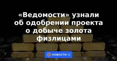 «Ведомости» узнали об одобрении проекта о добыче золота физлицами - smartmoney.one - Россия