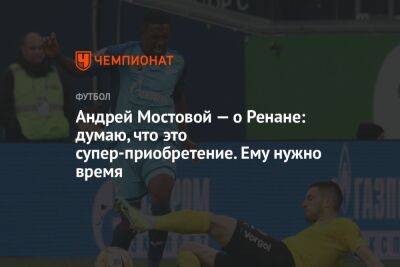 Андрей Мостовой — о Ренане: думаю, что это суперприобретение. Ему нужно время