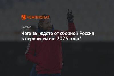 Чего вы ждёте от сборной России в первом матче 2023 года?