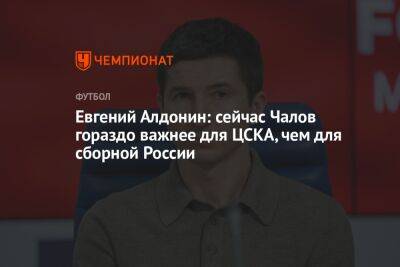 Евгений Алдонин - Федор Чалов - Анастасия Захарова - Евгений Алдонин: сейчас Чалов гораздо важнее для ЦСКА, чем для сборной России - championat.com - Россия