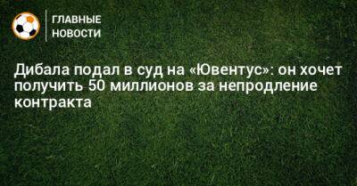 Пауло Дибала - Дибала подал в суд на «Ювентус»: он хочет получить 50 миллионов за непродление контракта - bombardir.ru