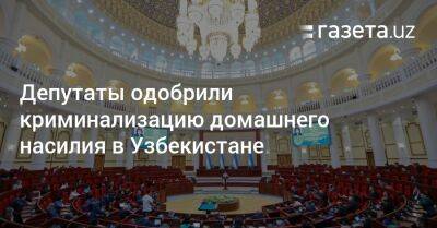 Депутаты одобрили криминализацию домашнего насилия в Узбекистане - gazeta.uz - Узбекистан