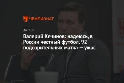 Валерий Кечинов: надеюсь, в России честный футбол. 92 подозрительных матча — ужас