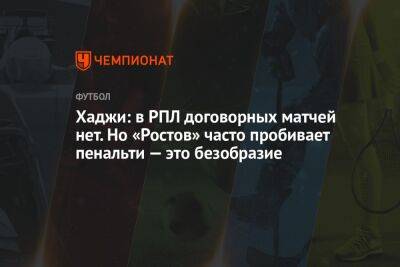 Хаджи: в РПЛ договорных матчей нет. Но «Ростов» часто пробивает пенальти — это безобразие