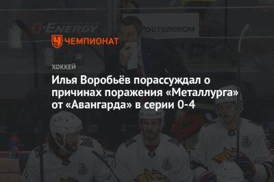 Илья Воробьёв порассуждал о причинах поражения «Металлурга» от «Авангарда» в серии 0-4