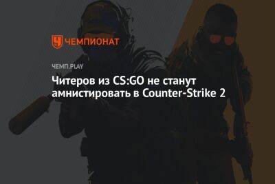 Читеров из CS:GO не станут амнистировать в Counter-Strike 2