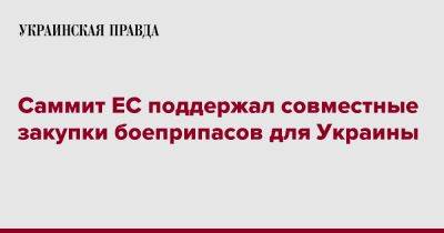 Саммит ЕС поддержал совместные закупки боеприпасов для Украины - pravda.com.ua - Украина