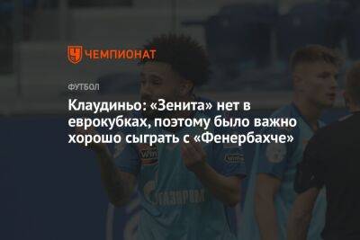 Дмитрий Зимин - Клаудиньо: «Зенита» нет в еврокубках, поэтому было важно хорошо сыграть с «Фенербахче» - championat.com - Санкт-Петербург - Турция