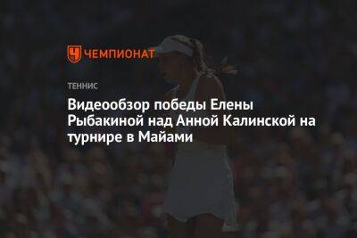 Видеообзор победы Елены Рыбакиной над Анной Калинской на турнире в Майами