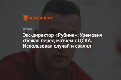 Экс-директор «Рубина»: Уремович сбежал перед матчем с ЦСКА. Использовал случай и свалил