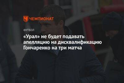 «Урал» не будет подавать апелляцию на дисквалификацию Гончаренко на три матча