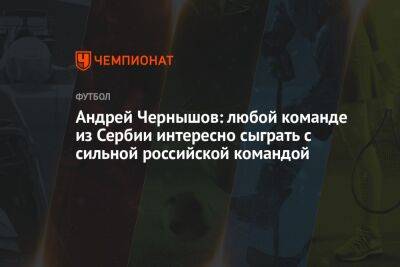 Андрей Чернышов: любой команде из Сербии интересно сыграть с сильной российской командой