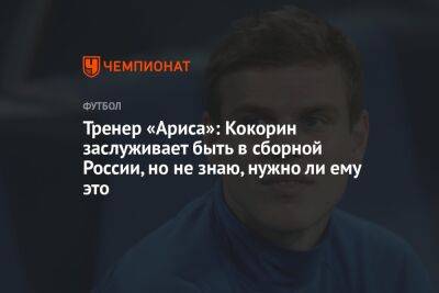 Тренер «Ариса»: Кокорин заслуживает быть в сборной России, но не знаю, нужно ли ему это