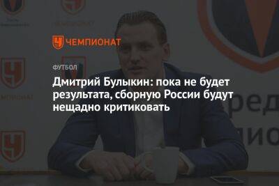 Дмитрий Булыкин: пока не будет результата, сборную России будут нещадно критиковать