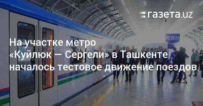 На участке метро «Куйлюк — Сергели» в Ташкенте началось тестовое движение поездов