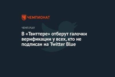 В «Твиттере» отберут галочки верификации у всех, кто не подписан на Twitter Blue