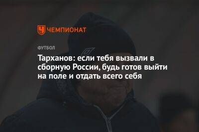 Тарханов: если тебя вызвали в сборную России, будь готов выйти на поле и отдать всего себя