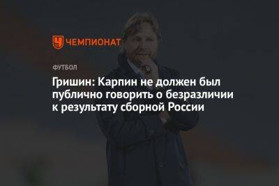 Гришин: Карпин не должен был публично говорить о безразличии к результату сборной России