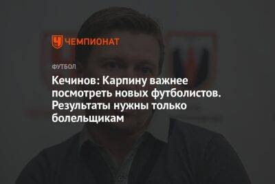 Кечинов: Карпину важнее посмотреть новых футболистов. Результаты нужны только болельщикам