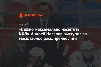«Важно максимально насытить КХЛ». Андрей Назаров выступил за масштабное расширение лиги