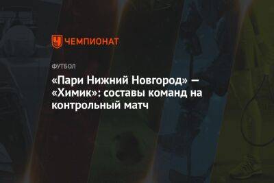«Пари Нижний Новгород» — «Химик»: составы команд на контрольный матч