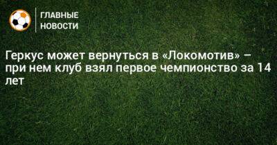 Геркус может вернуться в «Локомотив» – при нем клуб взял первое чемпионство за 14 лет